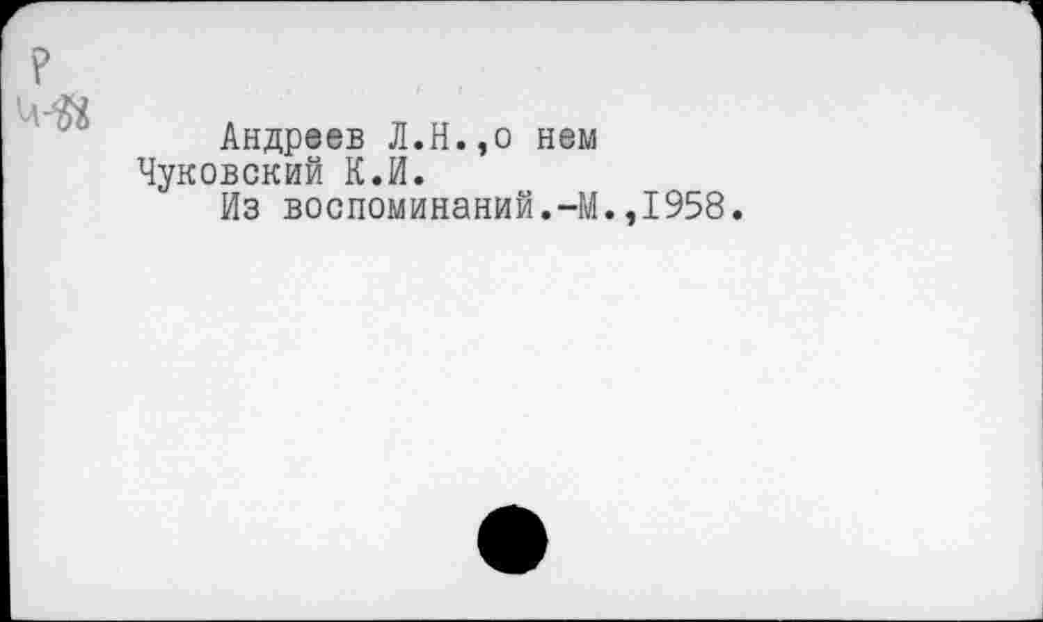 ﻿Андреев Л.Н.,о нем Чуковский К.И.
Из воспоминаний.-М.
,1958.